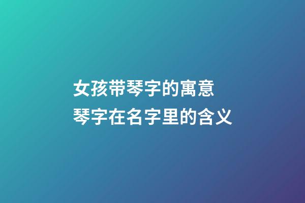 女孩带琴字的寓意 琴字在名字里的含义